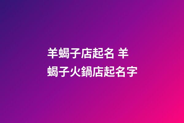 羊蝎子店起名 羊蝎子火鍋店起名字-第1張-店鋪起名-玄機派